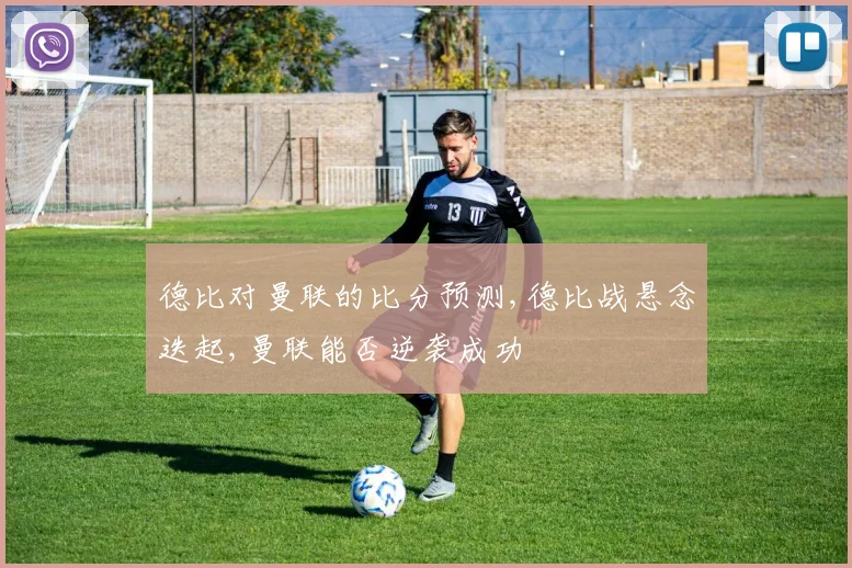 德比对曼联的比分预测,德比战悬念迭起,曼联能否逆袭成功
