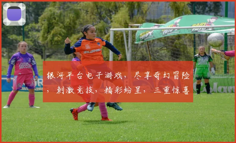 银河平台电子游戏，尽享奇幻冒险，刺激竞技，精彩纷呈，三重惊喜等你来