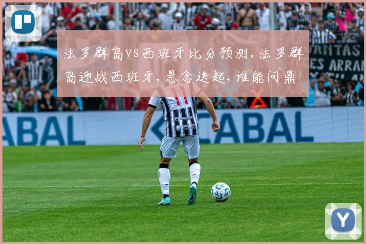 法罗群岛vs西班牙比分预测,法罗群岛迎战西班牙,悬念迭起,谁能问鼎胜利