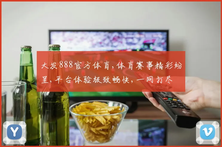 大发888官方体育,体育赛事精彩纷呈,平台体验极致畅快,一网打尽