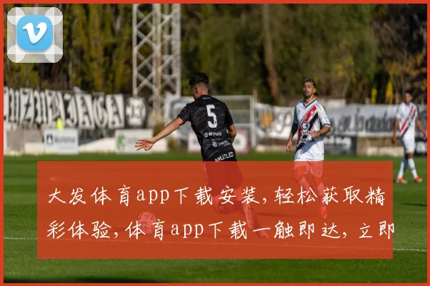 大发体育app下载安装,轻松获取精彩体验,体育app下载一触即达,立即行动
