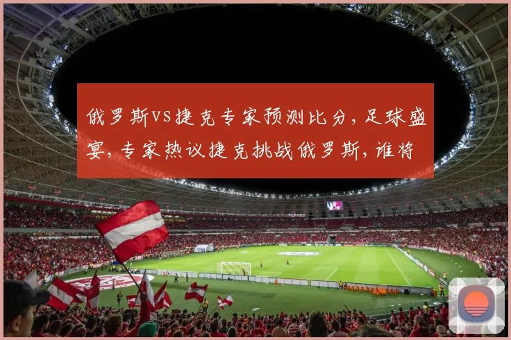 俄罗斯vs捷克专家预测比分,足球盛宴,专家热议捷克挑战俄罗斯,谁将笑到最后