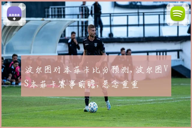 波尔图对本菲卡比分预测,波尔图VS本菲卡赛事前瞻,悬念重重