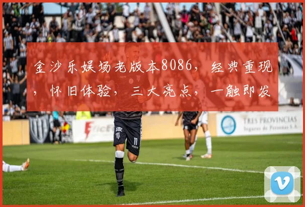 金沙乐娱场老版本8086，经典重现，怀旧体验，三大亮点，一触即发，不容错过